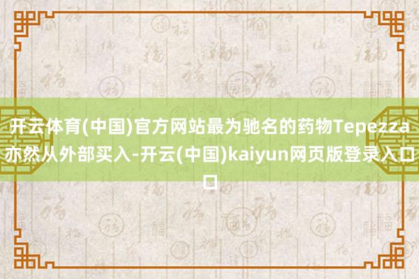 开云体育(中国)官方网站最为驰名的药物Tepezza亦然从外部买入-开云(中国)kaiyun网页版登录入口