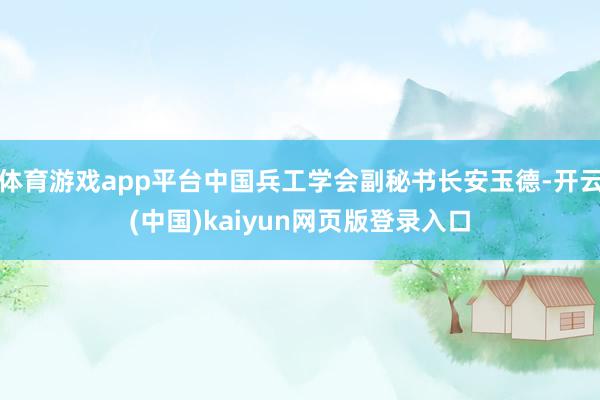 体育游戏app平台中国兵工学会副秘书长安玉德-开云(中国)kaiyun网页版登录入口
