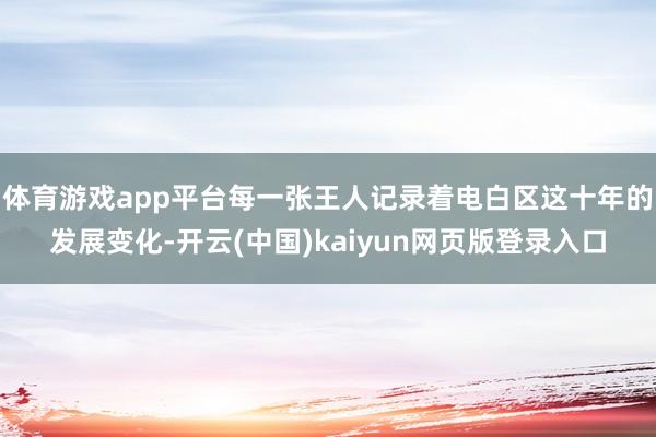 体育游戏app平台每一张王人记录着电白区这十年的发展变化-开云(中国)kaiyun网页版登录入口