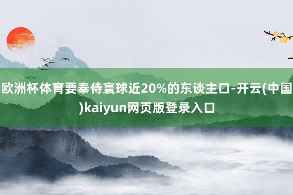 欧洲杯体育要奉侍寰球近20%的东谈主口-开云(中国)kaiyun网页版登录入口