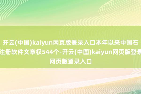 开云(中国)kaiyun网页版登录入口本年以来中国石化新注册软件文章权544个-开云(中国)kaiyun网页版登录入口