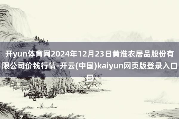 开yun体育网2024年12月23日黄淮农居品股份有限公司价钱行情-开云(中国)kaiyun网页版登录入口
