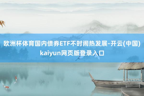 欧洲杯体育国内债券ETF不时闹热发展-开云(中国)kaiyun网页版登录入口