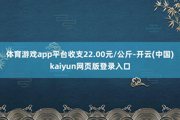 体育游戏app平台收支22.00元/公斤-开云(中国)kaiyun网页版登录入口