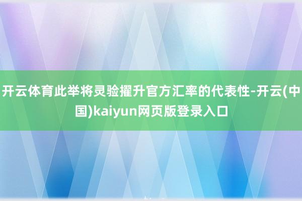 开云体育此举将灵验擢升官方汇率的代表性-开云(中国)kaiyun网页版登录入口