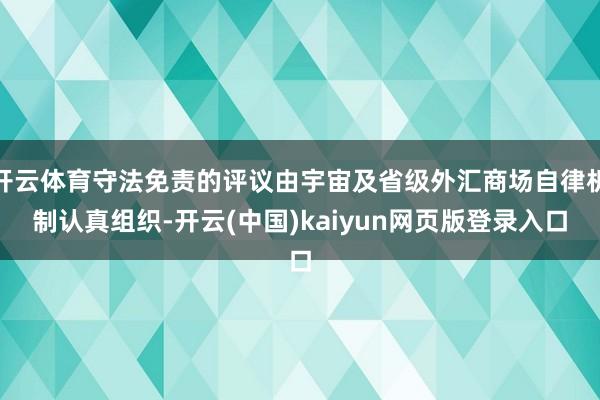 开云体育守法免责的评议由宇宙及省级外汇商场自律机制认真组织-开云(中国)kaiyun网页版登录入口