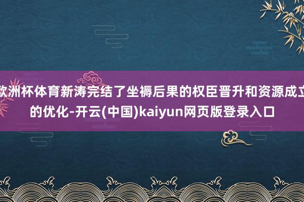 欧洲杯体育新涛完结了坐褥后果的权臣晋升和资源成立的优化-开云(中国)kaiyun网页版登录入口