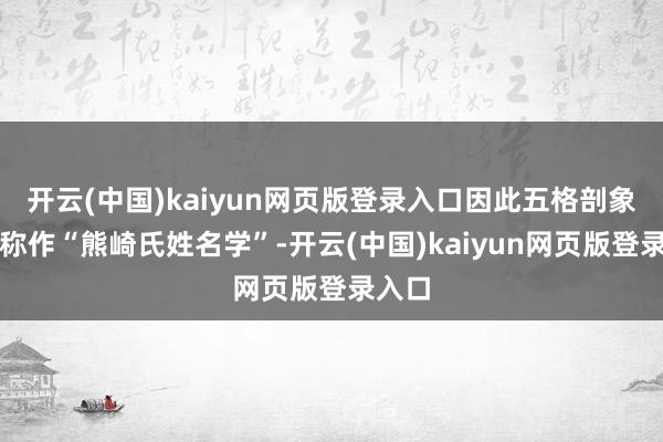 开云(中国)kaiyun网页版登录入口因此五格剖象法也称作“熊崎氏姓名学”-开云(中国)kaiyun网页版登录入口