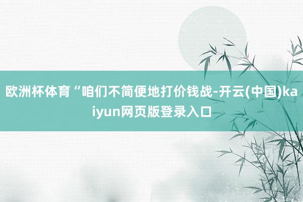 欧洲杯体育“咱们不简便地打价钱战-开云(中国)kaiyun网页版登录入口