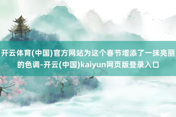 开云体育(中国)官方网站为这个春节增添了一抹亮丽的色调-开云(中国)kaiyun网页版登录入口