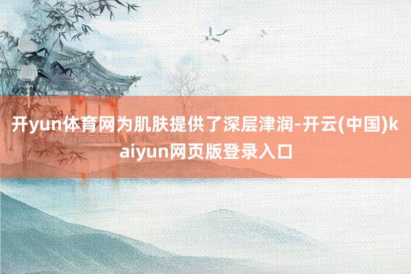 开yun体育网为肌肤提供了深层津润-开云(中国)kaiyun网页版登录入口