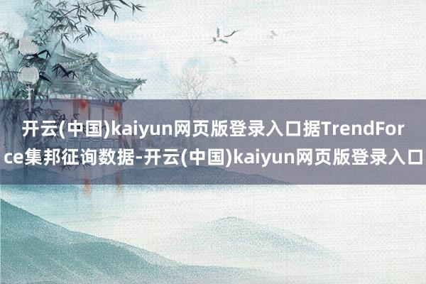 开云(中国)kaiyun网页版登录入口据TrendForce集邦征询数据-开云(中国)kaiyun网页版登录入口