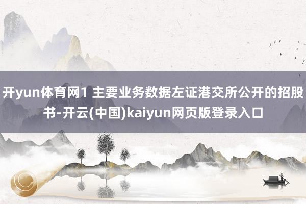 开yun体育网1 主要业务数据左证港交所公开的招股书-开云(中国)kaiyun网页版登录入口