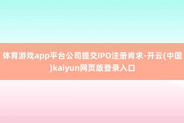 体育游戏app平台公司提交IPO注册肯求-开云(中国)kaiyun网页版登录入口