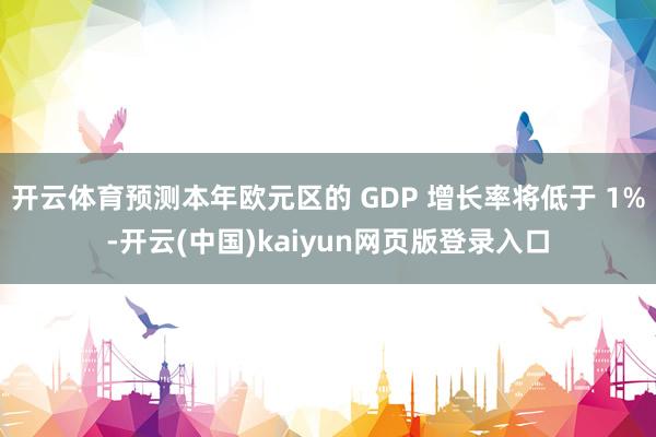 开云体育预测本年欧元区的 GDP 增长率将低于 1%-开云(中国)kaiyun网页版登录入口