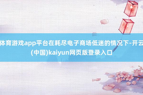 体育游戏app平台在耗尽电子商场低迷的情况下-开云(中国)kaiyun网页版登录入口