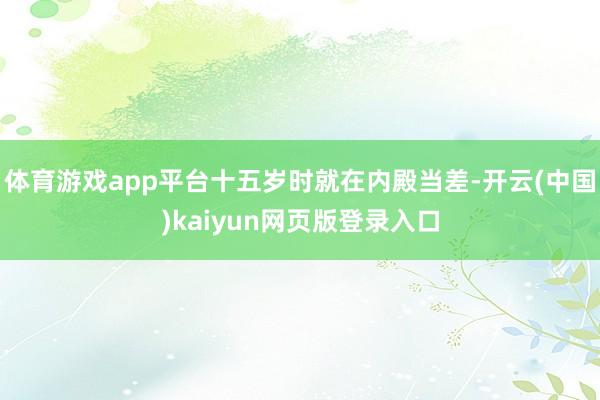 体育游戏app平台十五岁时就在内殿当差-开云(中国)kaiyun网页版登录入口