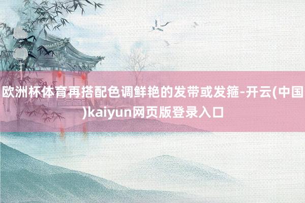 欧洲杯体育再搭配色调鲜艳的发带或发箍-开云(中国)kaiyun网页版登录入口