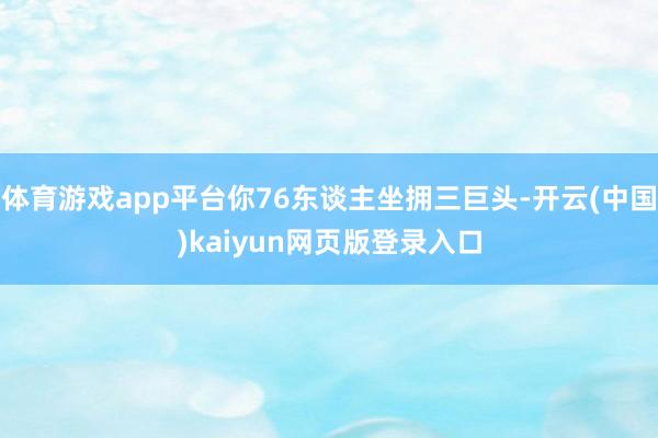 体育游戏app平台你76东谈主坐拥三巨头-开云(中国)kaiyun网页版登录入口