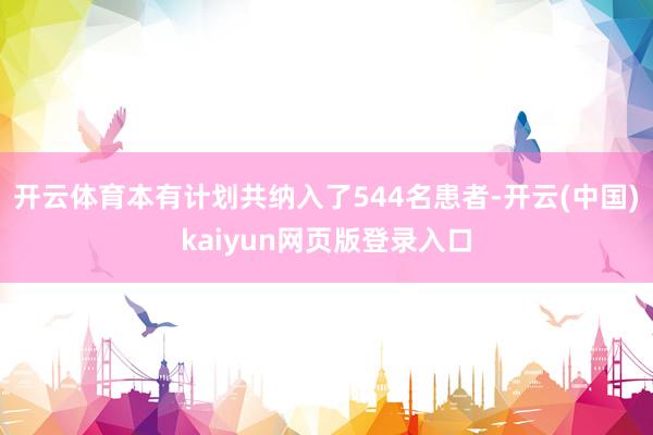 开云体育本有计划共纳入了544名患者-开云(中国)kaiyun网页版登录入口