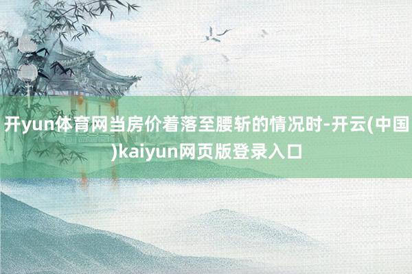 开yun体育网当房价着落至腰斩的情况时-开云(中国)kaiyun网页版登录入口