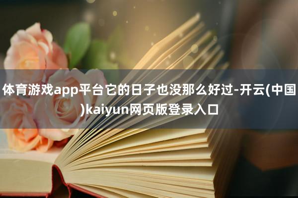体育游戏app平台它的日子也没那么好过-开云(中国)kaiyun网页版登录入口