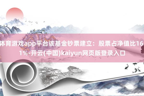 体育游戏app平台该基金钞票建立：股票占净值比16.1%-开云(中国)kaiyun网页版登录入口