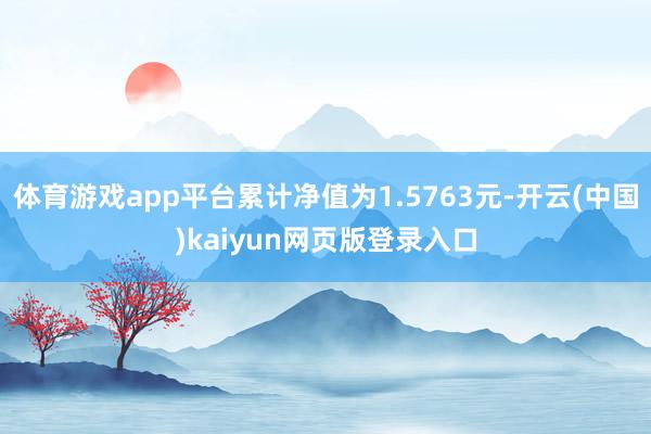 体育游戏app平台累计净值为1.5763元-开云(中国)kaiyun网页版登录入口