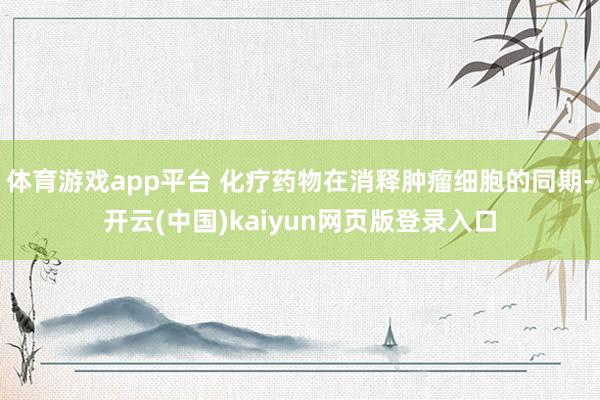 体育游戏app平台 化疗药物在消释肿瘤细胞的同期-开云(中国)kaiyun网页版登录入口