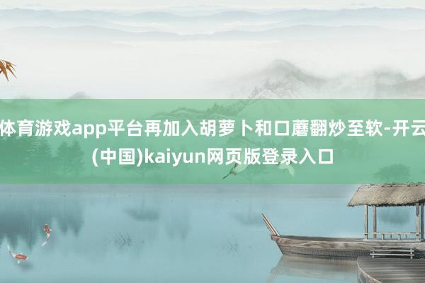 体育游戏app平台再加入胡萝卜和口蘑翻炒至软-开云(中国)kaiyun网页版登录入口