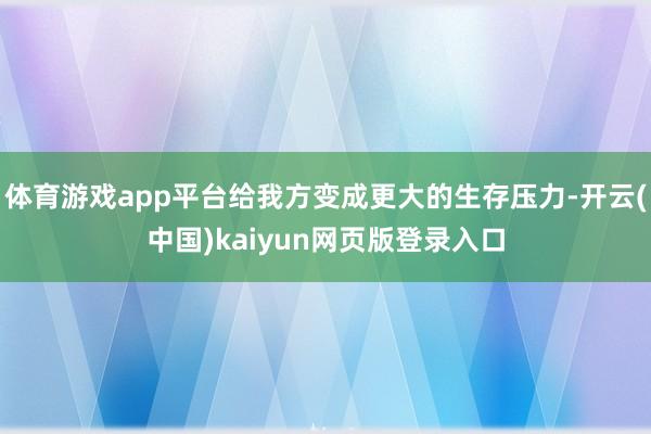 体育游戏app平台给我方变成更大的生存压力-开云(中国)kaiyun网页版登录入口