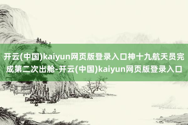 开云(中国)kaiyun网页版登录入口神十九航天员完成第二次出舱-开云(中国)kaiyun网页版登录入口