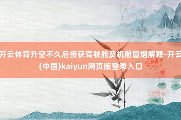 开云体育升空不久后接获驾驶舱及机舱冒烟解释-开云(中国)kaiyun网页版登录入口