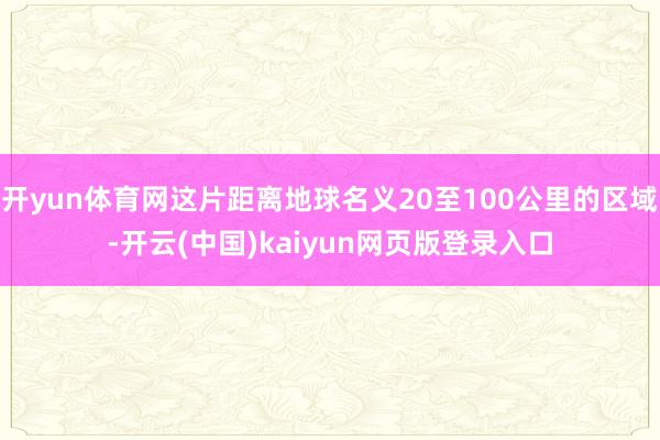 开yun体育网这片距离地球名义20至100公里的区域-开云(中国)kaiyun网页版登录入口