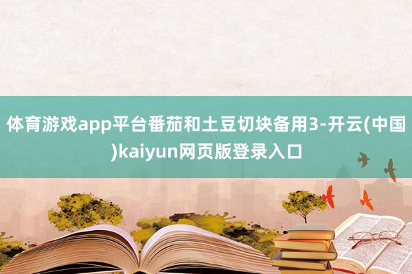 体育游戏app平台番茄和土豆切块备用3-开云(中国)kaiyun网页版登录入口