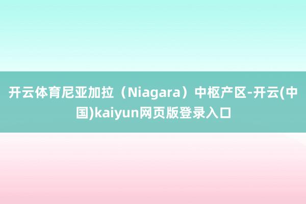 开云体育尼亚加拉(Niagara)中枢产区-开云(中国)kaiyun网页版登录入口