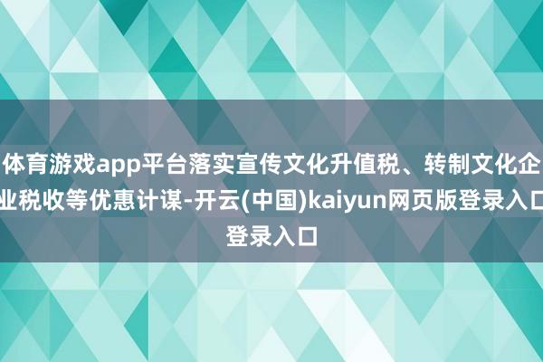 体育游戏app平台落实宣传文化升值税、转制文化企业税收等优惠计谋-开云(中国)kaiyun网页版登录入口