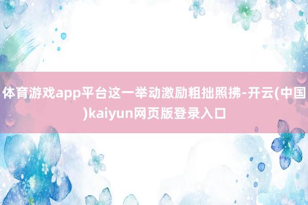 体育游戏app平台这一举动激励粗拙照拂-开云(中国)kaiyun网页版登录入口