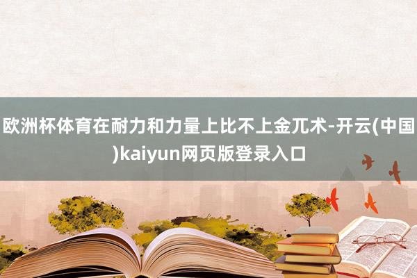 欧洲杯体育在耐力和力量上比不上金兀术-开云(中国)kaiyun网页版登录入口