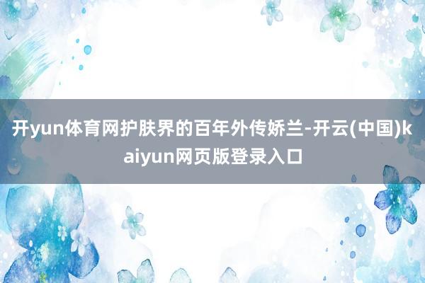 开yun体育网护肤界的百年外传娇兰-开云(中国)kaiyun网页版登录入口