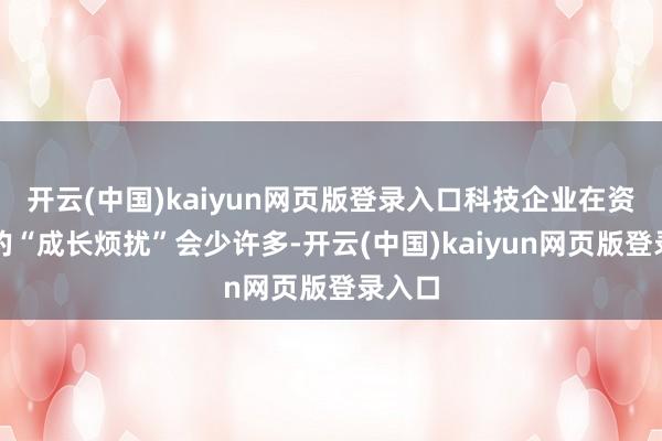 开云(中国)kaiyun网页版登录入口科技企业在资金端的“成长烦扰”会少许多-开云(中国)kaiyun网页版登录入口