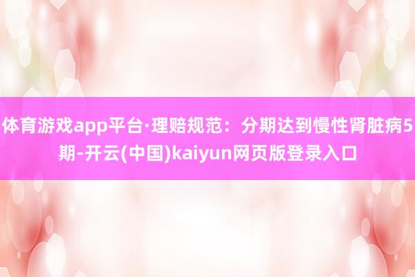 体育游戏app平台·理赔规范：分期达到慢性肾脏病5期-开云(中国)kaiyun网页版登录入口