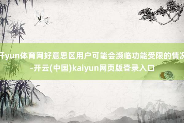 开yun体育网好意思区用户可能会濒临功能受限的情况-开云(中国)kaiyun网页版登录入口
