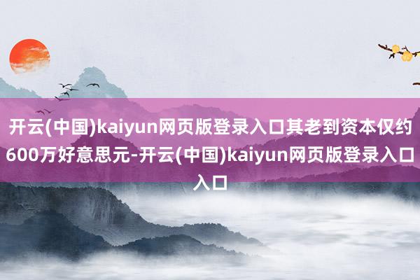 开云(中国)kaiyun网页版登录入口其老到资本仅约600万好意思元-开云(中国)kaiyun网页版登录入口