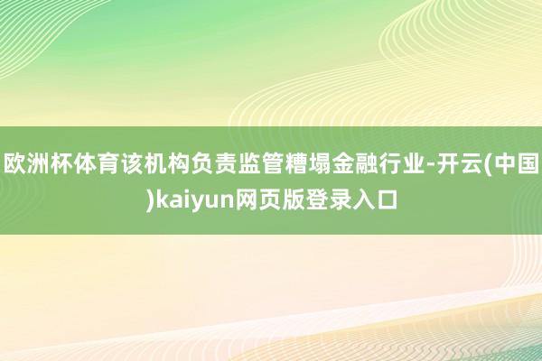 欧洲杯体育该机构负责监管糟塌金融行业-开云(中国)kaiyun网页版登录入口