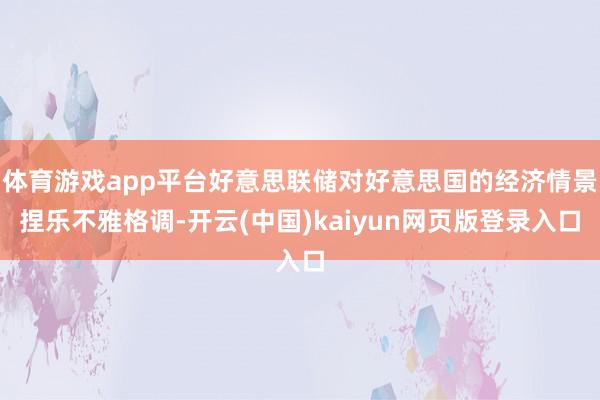 体育游戏app平台好意思联储对好意思国的经济情景捏乐不雅格调-开云(中国)kaiyun网页版登录入口