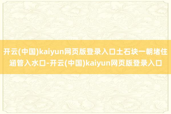 开云(中国)kaiyun网页版登录入口土石块一朝堵住涵管入水口-开云(中国)kaiyun网页版登录入口
