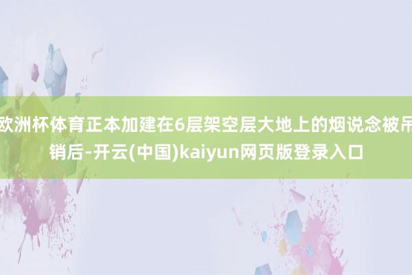 欧洲杯体育正本加建在6层架空层大地上的烟说念被吊销后-开云(中国)kaiyun网页版登录入口