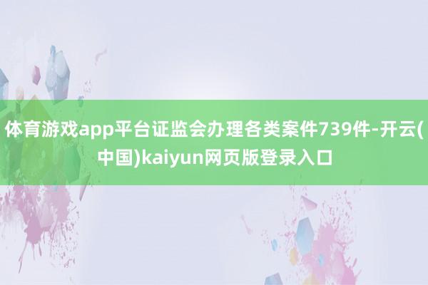 体育游戏app平台证监会办理各类案件739件-开云(中国)kaiyun网页版登录入口