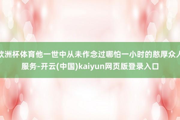 欧洲杯体育他一世中从未作念过哪怕一小时的憨厚众人服务-开云(中国)kaiyun网页版登录入口